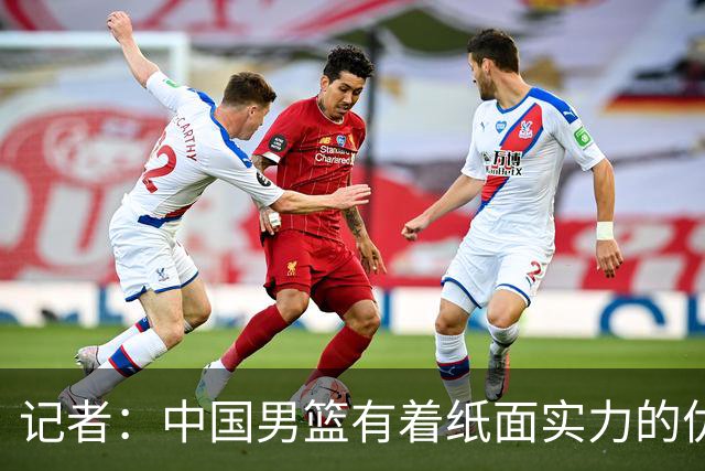记者：中国男篮有着纸面实力的优势 要控制好篮板 限制日本的反击